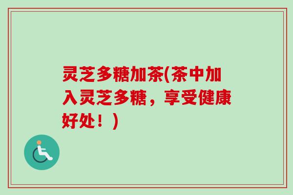 灵芝多糖加茶(茶中加入灵芝多糖，享受健康好处！)