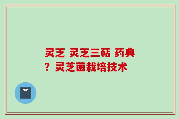 灵芝 灵芝三萜 药典?灵芝菌栽培技术 灵芝 灵芝三萜 药典?灵芝菌栽培技术