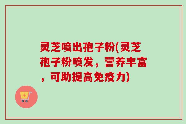 灵芝喷出孢子粉(灵芝孢子粉喷发，营养丰富，可助提高免疫力)