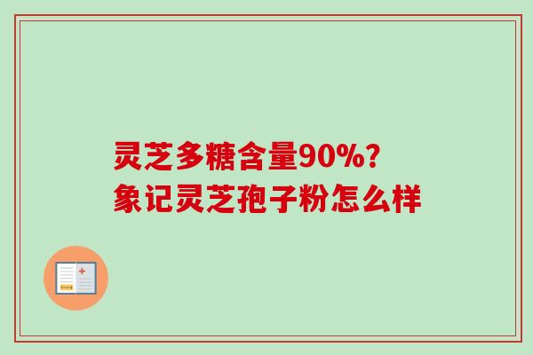 灵芝多糖含量90%？象记灵芝孢子粉怎么样