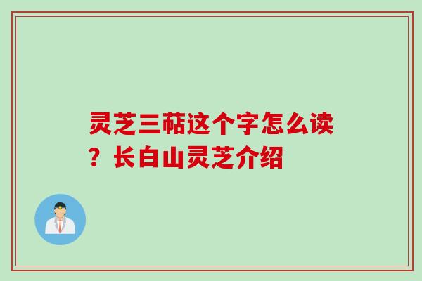 灵芝三萜这个字怎么读？长白山灵芝介绍