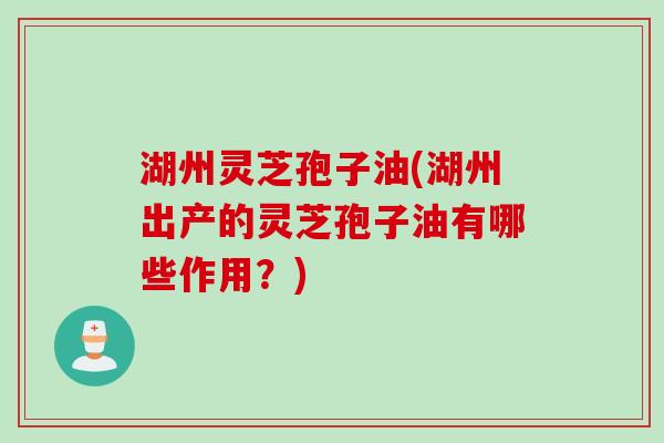 湖州灵芝孢子油(湖州出产的灵芝孢子油有哪些作用？)