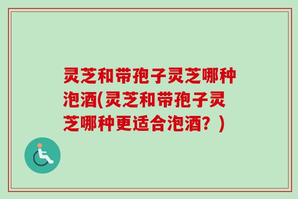 灵芝和带孢子灵芝哪种泡酒(灵芝和带孢子灵芝哪种更适合泡酒？)