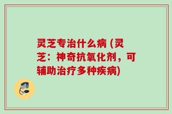 灵芝专治什么病 (灵芝：神奇抗氧化剂，可辅助治疗多种疾病)