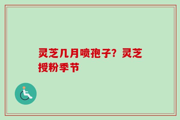 灵芝几月喷孢子？灵芝授粉季节