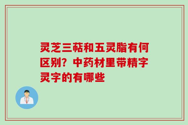 灵芝三萜和五灵脂有何区别？中药材里带精字灵字的有哪些