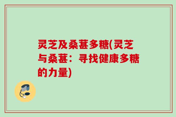 灵芝及桑葚多糖(灵芝与桑葚：寻找健康多糖的力量)