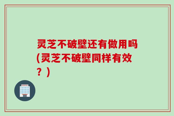 灵芝不破壁还有做用吗(灵芝不破壁同样有效？)