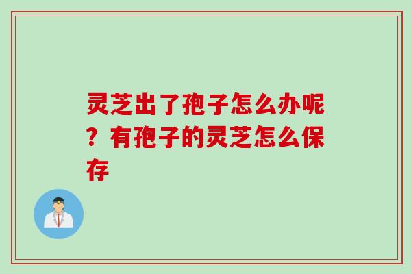 灵芝出了孢子怎么办呢？有孢子的灵芝怎么保存
