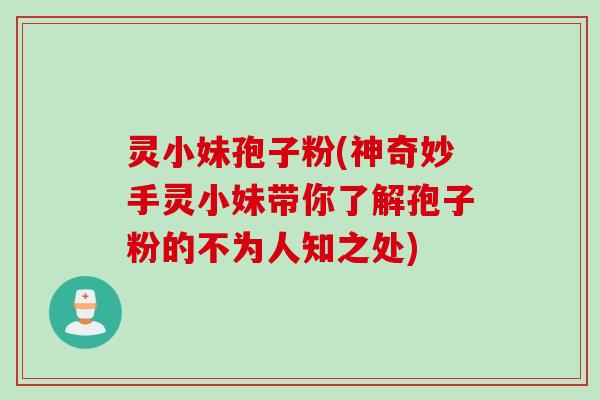 灵小妹孢子粉(神奇妙手灵小妹带你了解孢子粉的不为人知之处)