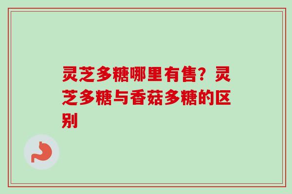 灵芝多糖哪里有售？灵芝多糖与香菇多糖的区别