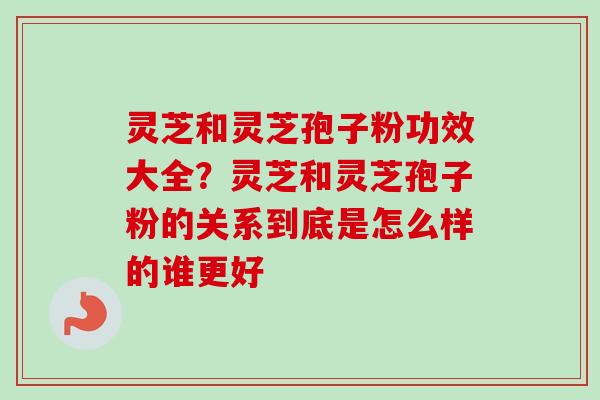 灵芝和灵芝孢子粉功效大全？灵芝和灵芝孢子粉的关系到底是怎么样的谁更好