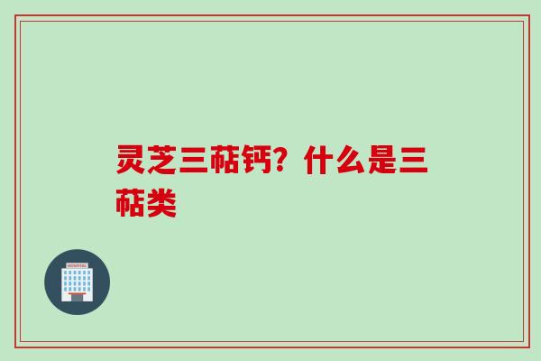 灵芝三萜钙?什么是三萜类 灵芝三萜钙?什么是三萜类