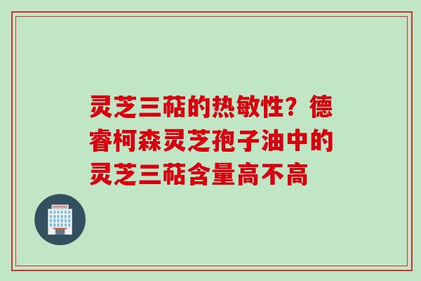 灵芝三萜的热敏性?德睿柯森灵芝孢子油中的灵芝三萜含量高不高 灵芝三萜的热敏性?德睿柯森灵芝孢子油中的灵芝三萜含量高不高