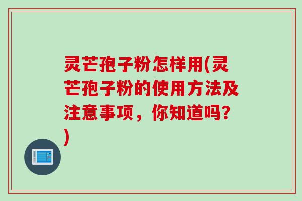 灵芒孢子粉怎样用(灵芒孢子粉的使用方法及注意事项，你知道吗？)
