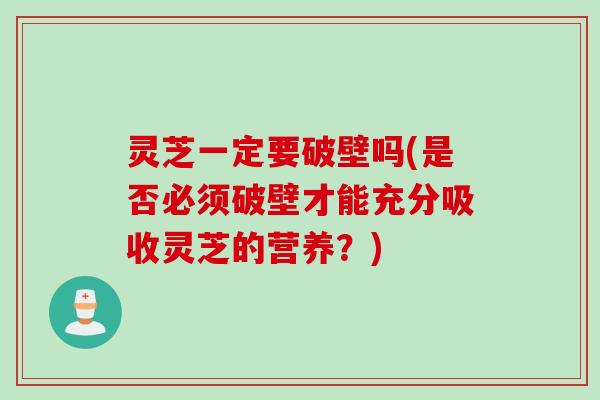灵芝一定要破壁吗(是否必须破壁才能充分吸收灵芝的营养？)