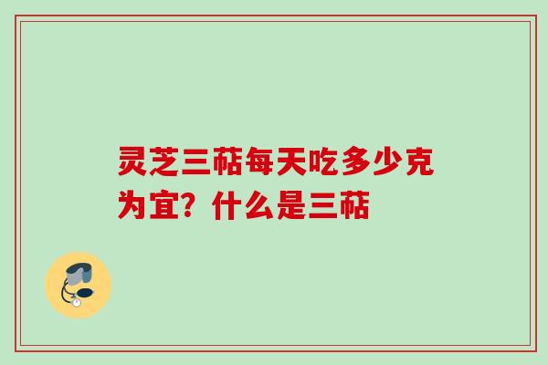灵芝三萜每天吃多少克为宜？什么是三萜