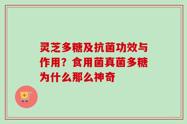 灵芝多糖及功效与作用?食用菌真菌多糖为什么那么神奇 灵芝多糖及功效与作用?食用菌真菌多糖为什么那么神奇