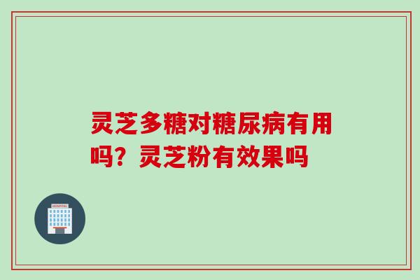 灵芝多糖对糖尿病有用吗？灵芝粉有效果吗