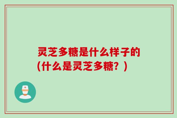 灵芝多糖是什么样子的(什么是灵芝多糖？)