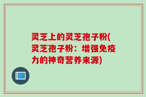 灵芝上的灵芝孢子粉(灵芝孢子粉：增强免疫力的神奇营养来源)