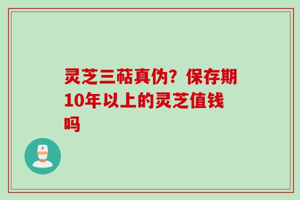 灵芝三萜真伪？保存期10年以上的灵芝值钱吗