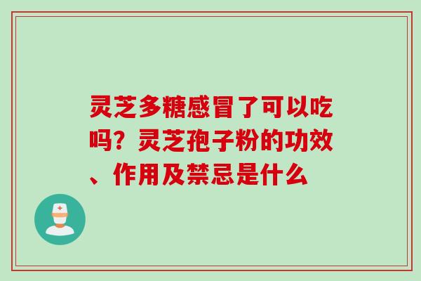 灵芝多糖了可以吃吗？灵芝孢子粉的功效、作用及禁忌是什么