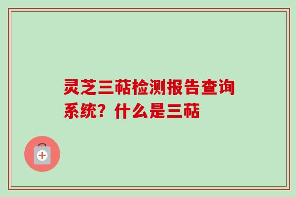 灵芝三萜检测报告查询系统？什么是三萜