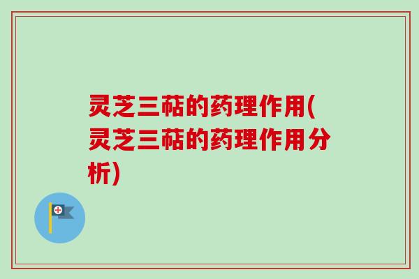 灵芝三萜的药理作用(灵芝三萜的药理作用分析)
