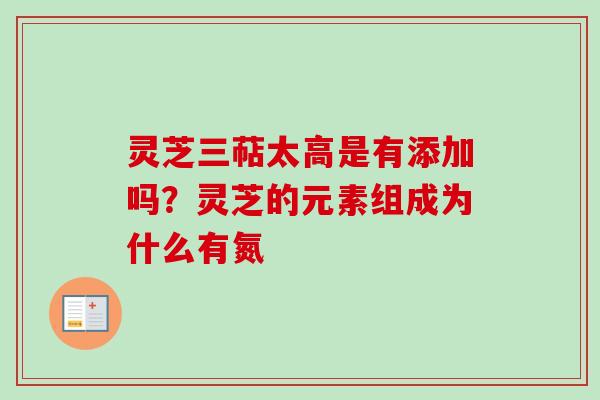 灵芝三萜太高是有添加吗？灵芝的元素组成为什么有氮