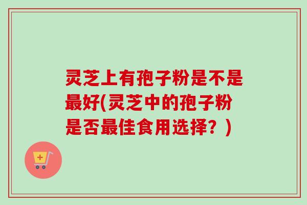 灵芝上有孢子粉是不是最好(灵芝中的孢子粉是否最佳食用选择？)