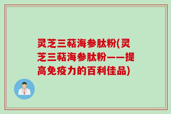 灵芝三萜海参肽粉(灵芝三萜海参肽粉——提高免疫力的百利佳品)
