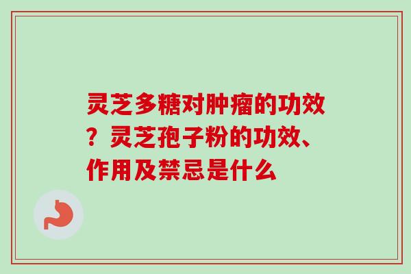 灵芝多糖对肿瘤的功效？灵芝孢子粉的功效、作用及禁忌是什么