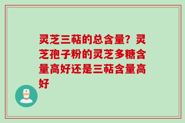 灵芝三萜的总含量？灵芝孢子粉的灵芝多糖含量高好还是三萜含量高好