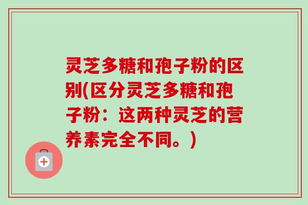 灵芝多糖和孢子粉的区别(区分灵芝多糖和孢子粉：这两种灵芝的营养素完全不同。)