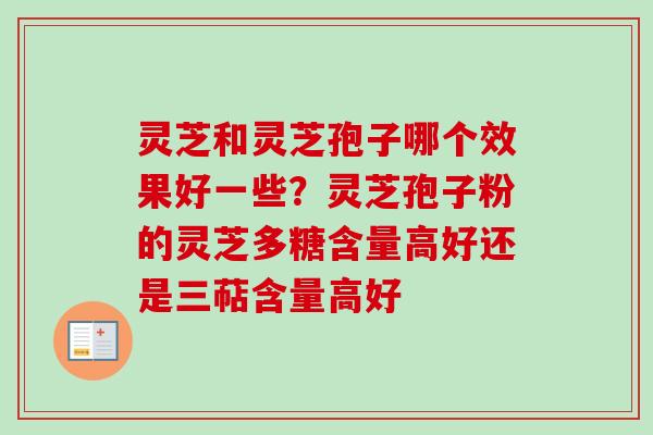 灵芝和灵芝孢子哪个效果好一些？灵芝孢子粉的灵芝多糖含量高好还是三萜含量高好