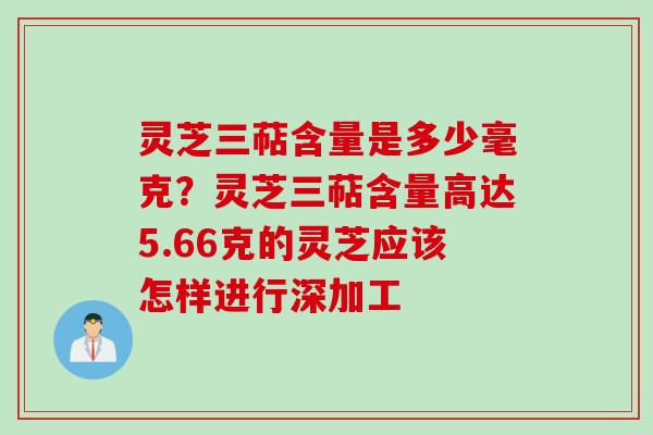 灵芝三萜含量是多少毫克？灵芝三萜含量高达5.66克的灵芝应该怎样进行深加工