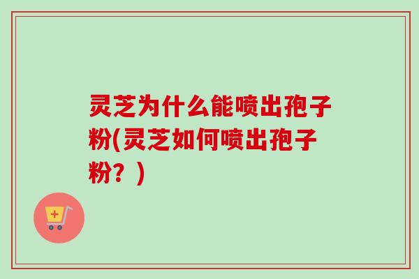 灵芝为什么能喷出孢子粉(灵芝如何喷出孢子粉？)