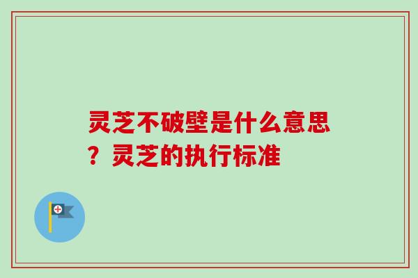 灵芝不破壁是什么意思?灵芝的执行标准 灵芝不破壁是什么意思?灵芝的执行标准