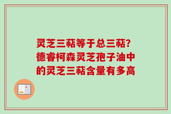 灵芝三萜等于总三萜？德睿柯森灵芝孢子油中的灵芝三萜含量有多高