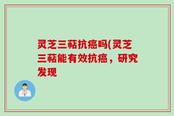 灵芝三萜抗癌吗(灵芝三萜能有效抗癌，研究发现