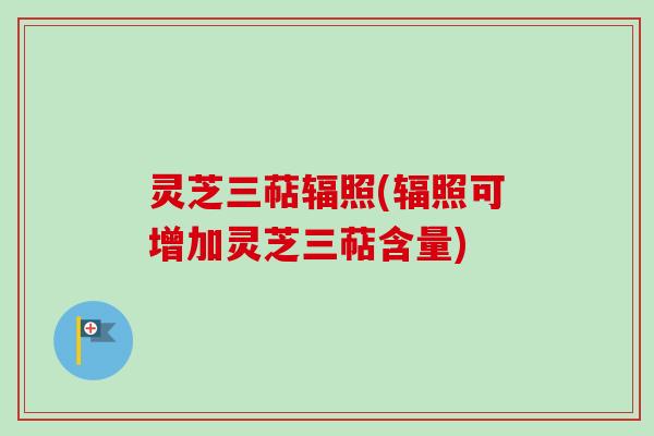 灵芝三萜辐照(辐照可增加灵芝三萜含量)