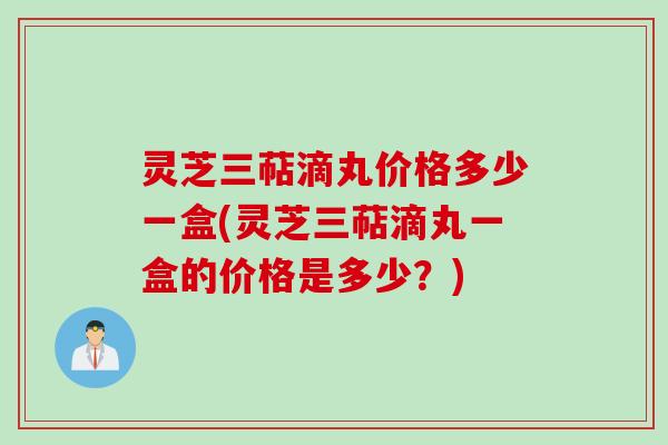 灵芝三萜滴丸价格多少一盒(灵芝三萜滴丸一盒的价格是多少？)