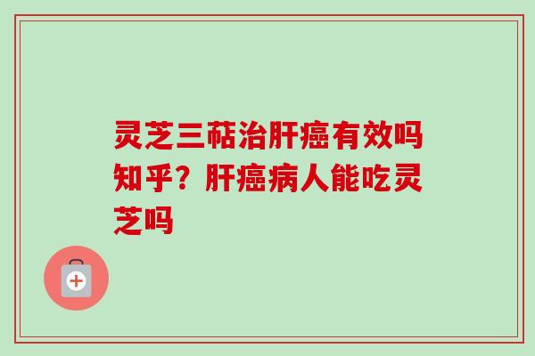 灵芝三萜治肝癌有效吗知乎？肝癌病人能吃灵芝吗