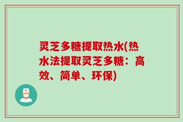 灵芝多糖提取热水(热水法提取灵芝多糖：高效、简单、环保)