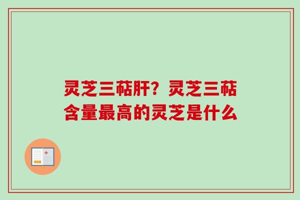 灵芝三萜肝？灵芝三萜含量最高的灵芝是什么