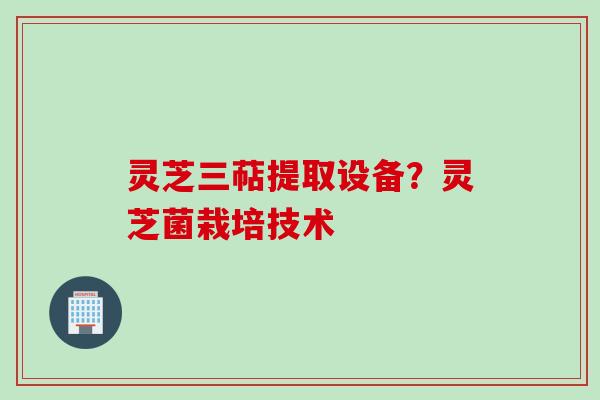 灵芝三萜提取设备?灵芝菌栽培技术 灵芝三萜提取设备?灵芝菌栽培技术