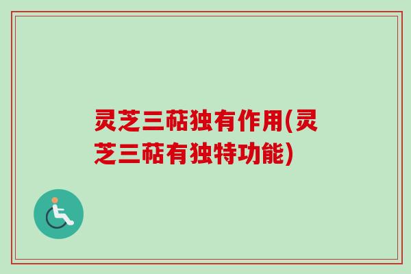 灵芝三萜独有作用(灵芝三萜有独特功能)