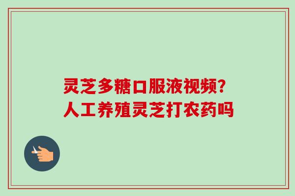 灵芝多糖口服液视频？人工养殖灵芝打农药吗