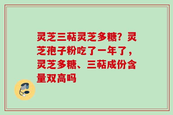 灵芝三萜灵芝多糖？灵芝孢子粉吃了一年了，灵芝多糖、三萜成份含量双高吗